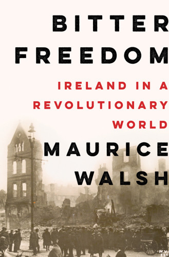 Bitter Freedom Ireland In A Revolutionary World Maurice Walsh