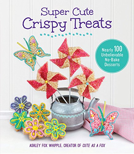 Super Cute Crispy Treats Nearly 100 Unbelievable Nobake Desserts Ashley Fox Whipple