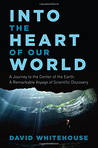 Into The Heart Of Our World A Journey To The Center Of The Earth A Remarkable Voyage Of Scientific Discovery First Pegasus Books Hardcover Edition Whitehouse