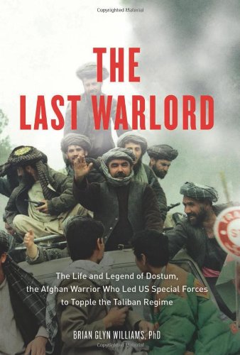 The Last Warlord The Life And Legend Of Dostum The Afghan Warrior Who Led Us Special Forces To Topple The Taliban Regime Brian Glyn Williams Phd