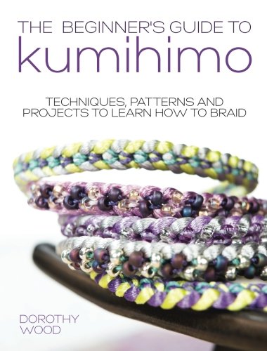 The Beginners Guide To Kumihimo Techniques Patterns And Projects To Learn How To Braid Dorothy Wood