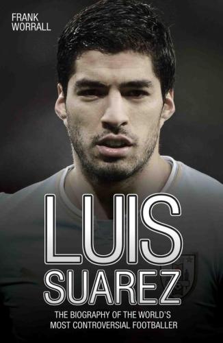 Luis Suarez The Biography Of The Worlds Most Controversial Footballer Surez