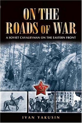 On The Roads Of War A Soviet Cavalryman On The Eastern Front 1st Edition Yakushin
