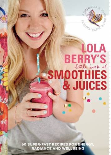 Lola Berrys Little Book Of Smoothies And Juices 60 Superfast Recipes For Radiance And Wellbeing Lola Berry