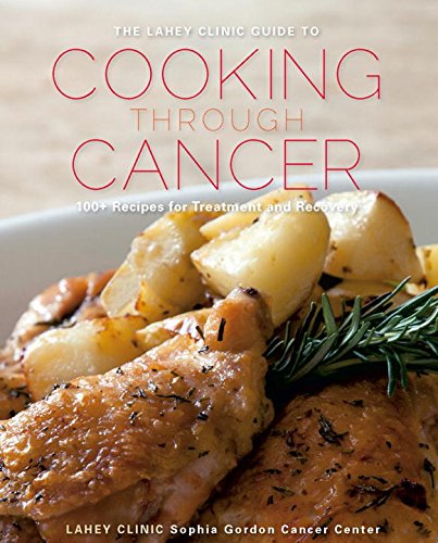 The Lahey Clinic Guide To Cooking Through Cancer 100 Recipes For Treatment And Recovery 1st Edition Lahey Clinic