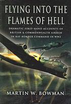 Flying Into The Flames Of Hell Dramatic First Hand Accounts Of British And Commonwealth Airmen In Raf Bomber Command In Ww2 Martin W Bowman