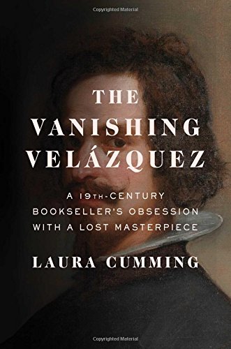 The Vanishing Velzquez A 19thcentury Booksellers Obsession With A Lost Masterpiece 1st Laura Cumming