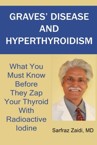 Graves Disease And Hyperthyroidism What You Must Know Before They Zap Your Thyroid With Radioactive Iodine A Ground Breaking Revolutionary And Comprehensive Approach Second Edition Md