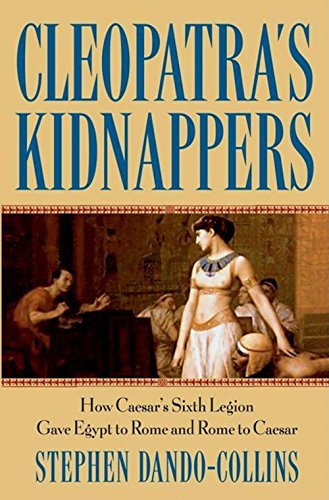 Cleopatras Kidnappers How Caesars Sixth Legion Gave Egypt To Rome And Rome To Caesar 1st Stephen Dandocollins