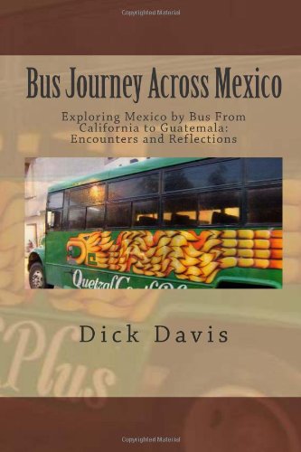 Bus Journey Across Mexico Exploring Mexico By Bus From California To Guatemala Encounters And Reflections Dick Davis