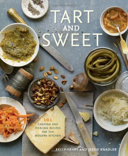 Tart And Sweet 101 Canning And Pickling Recipes For The Modern Kitchen 1st Edition Kelly Geary Jessie Knadler