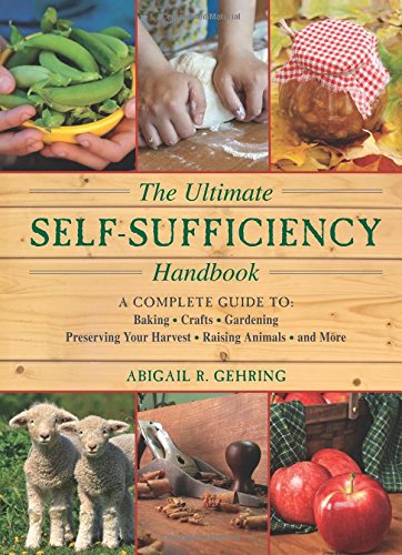 The Ultimate Selfsufficiency Handbook A Complete Guide To Baking Crafts Gardening Preserving Your Harvest Raising Animals And More Reprint Abigail R Gehring