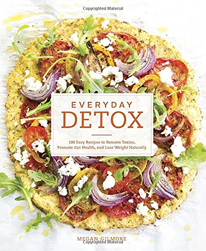 Everyday Detox 100 Easy Recipes To Remove Toxins Promote Gut Health And Lose Weight Naturally Megan Gilmore