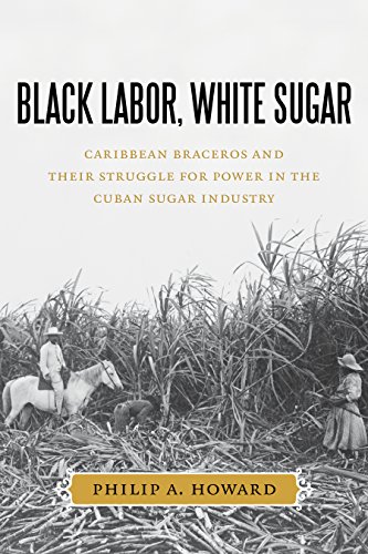 Black Labor White Sugar Caribbean Braceros And Their Struggle For Power In The Cuban Sugar Industry Philip A Howard