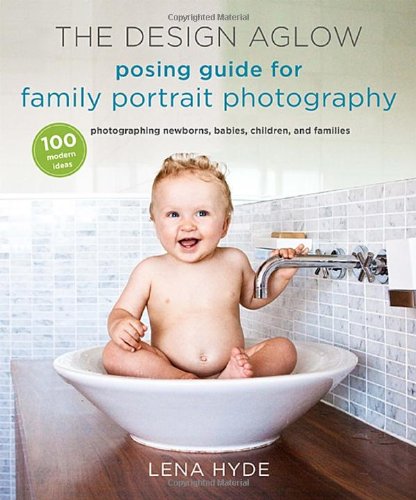 The Design Aglow Posing Guide To Family Portrait Photography 100 Modern Ideas For Photographing Newborns Babies Children And Families Hyde