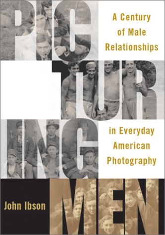 Picturing Men A Century Of Male Relationships In Everyday American Photography Ibson John