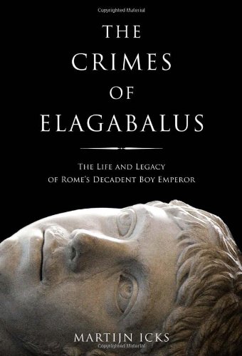 The Crimes Of Elagabalus The Life And Legacy Of Romes Decadent Boy Emperor Martijn Icks
