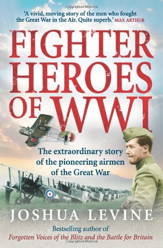 Fighter Heroes Of Wwi The Extraordinary Story Of The Pioneering Airmen Of The Great War Joshua Levine