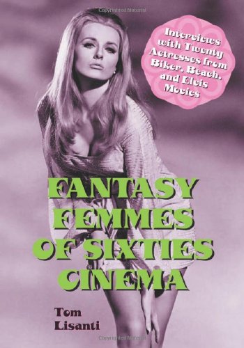 Fantasy Femmes Of Sixties Cinema Interviews With 20 Actresses From Biker Beach And Elvis Movies Reprint Tom Lisanti