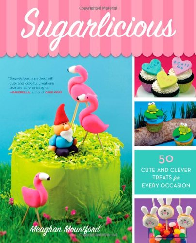 Sugarlicious 50 Cute And Clever Treats For Every Occasion Original Meaghan Mountford