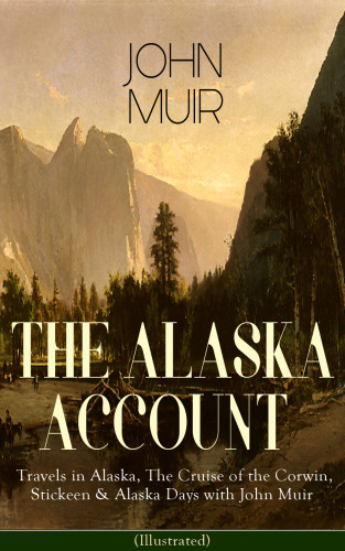 The Alaska Account Of John Muir Travels In Alaska The Cruise Of The Corwin Stickeen Alaska Days With John Muir Illustrated Adventure Memoirs And Wilderness Essays From The Author Of The Yosemite Our National Parks The Mountains Of California A John Muir