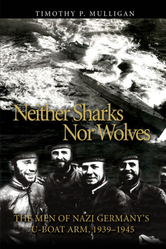 Neither Sharks Nor Wolves The Men Of Nazi Germanys Uboat Army 19391945 Timothy P Mulligan