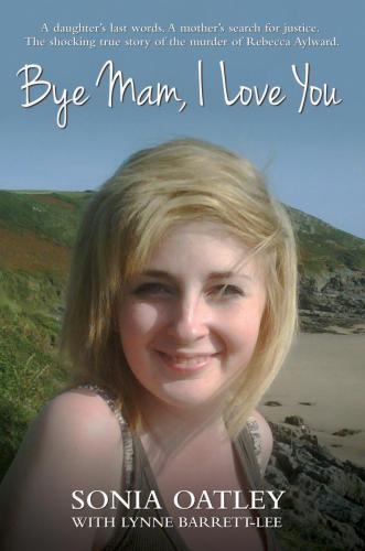 Bye Mam I Love You A Daughters Last Words A Mothers Search For Justice The Shocking True Story Of The Murder Of Rebecca Aylward Aylward