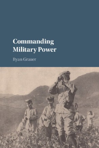 Commanding Military Power Organizing For Victory And Defeat On The Battlefield Ryan Grauer
