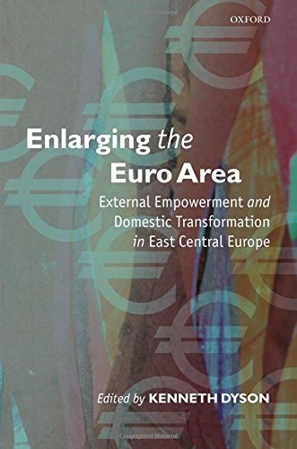Enlarging The Euro Area External Empowerment And Domestic Transformation In East Central Europe Kenneth Dyson