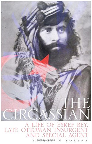 The Circassian A Life Of Esref Bey Late Ottoman Insurgent And Special Agent Benjamin C Fortna