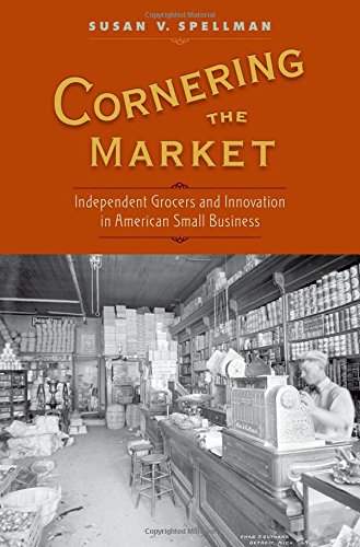 Cornering The Market Independent Grocers And Innovation In American Small Business Susan V Spellman