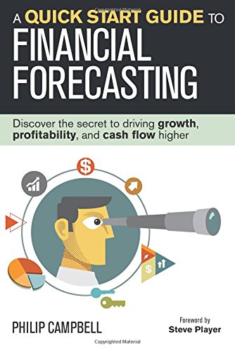 A Quick Start Guide To Financial Forecasting Discover The Secret To Driving Growth Profitability And Cash Flow Higher Philip Campbell