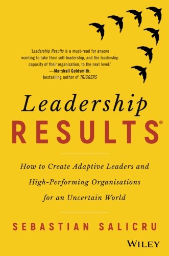 Leadership Results How To Create Adaptive Leaders And Highperforming Organisations For An Uncertain World Sebastian Salicru