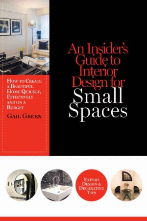 An Insiders Guide To Interior Design For Small Spaces How To Create A Beautiful Home Quickly Effectively And On A Budget Gail Green