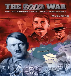 The Bad War The Truth Never Taught About World War Ii M S King