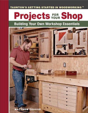 Tauntons Getting Started In Woodworking Projects For Your Shop Building Your Own Workshop Essentials Matthew Teague