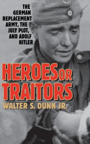 Heroes Or Traitors The German Replacement Army The July Plot And Adolf Hitler Walter S Dunn