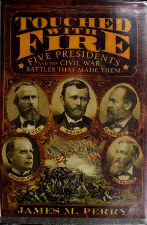 Touched With Fire Five Presidents And The Civil War Battles That Made Them James M Perry