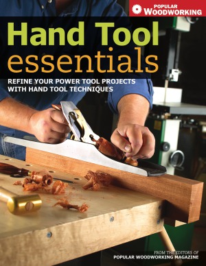 Hand Tool Essentials Refine Your Power Tool Projects With Hand Tool Techniques Popular Woodworking Editors