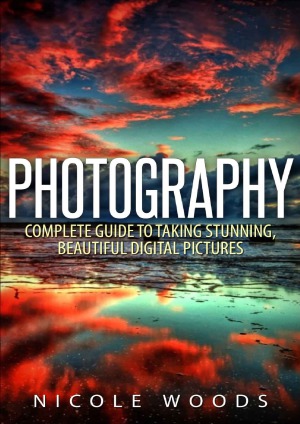 Photography Complete Guide To Taking Stunning Beautiful Pictures Nicole Woods