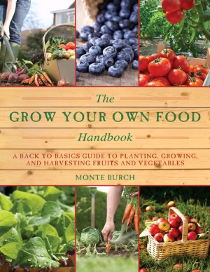The Grow Your Own Food Handbook A Back To Basics Guide To Planting Growing And Harvesting Fruits And Vegetables Monte Burch