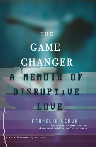 The Game Changer A Memoir Of Disruptive Love Franklin Veaux