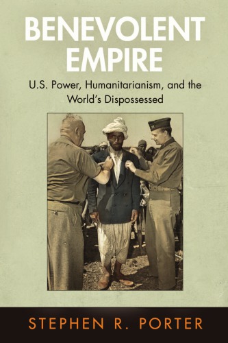 Benevolent Empire Us Power Humanitarianism And The Worlds Dispossessed Stephen R Porter