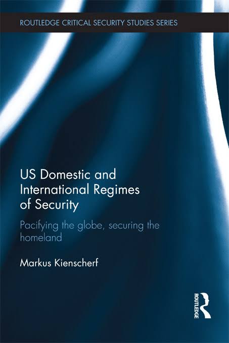 Us Domestic And International Regimes Of Security Pacifying The Globe Securing The Homeland Markus Kienscherf
