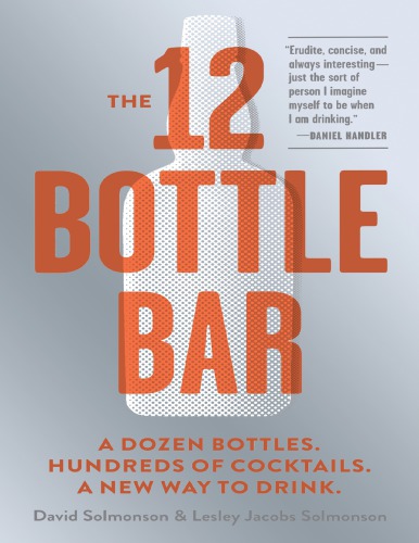 The 12 Bottle Bar A Dozen Bottles Hundreds Of Cocktails A New Way To Drink David Solmonson