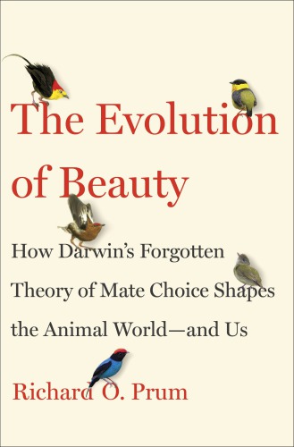 The Evolution Of Beauty How Darwins Forgotten Theory Of Mate Choice Shapes The Animal Worldand Us Richard O Prum