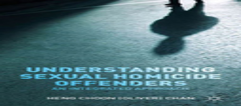 Understanding Sexual Homicide Offenders An Integrated Approach Heng Choon Oliver Chan