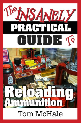 The Insanely Practical Guide To Reloading Ammunition Learn The Easy Way To Reload Your Own Rifle And Pistol Cartridges Tom Mchale