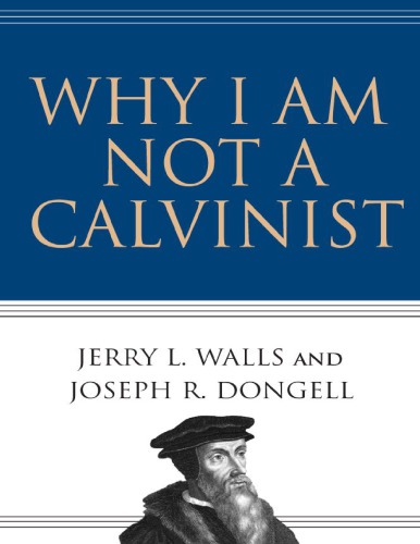 Why I Am Not A Calvinist Jerry L Walls Joseph R Dongell