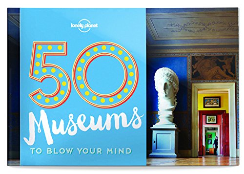 50 Museums To Blow Your Mind 1st Edition Lonely Planet Ben Handicott